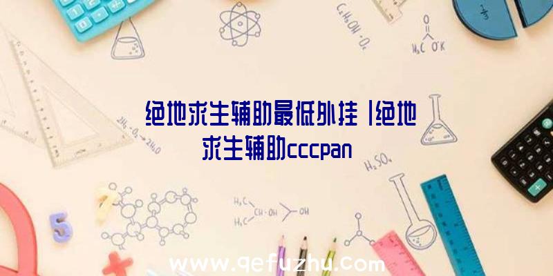 「绝地求生辅助最低外挂」|绝地求生辅助cccpan